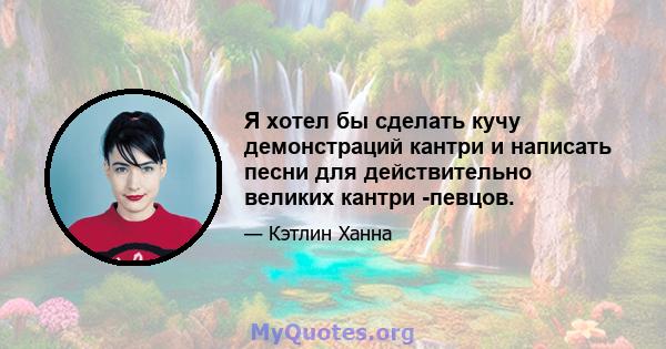 Я хотел бы сделать кучу демонстраций кантри и написать песни для действительно великих кантри -певцов.