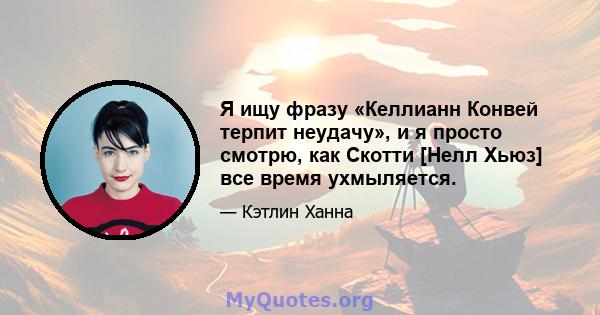 Я ищу фразу «Келлианн Конвей терпит неудачу», и я просто смотрю, как Скотти [Нелл Хьюз] все время ухмыляется.