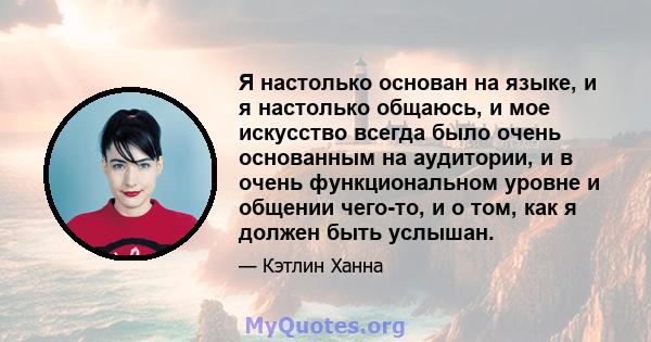 Я настолько основан на языке, и я настолько общаюсь, и мое искусство всегда было очень основанным на аудитории, и в очень функциональном уровне и общении чего-то, и о том, как я должен быть услышан.