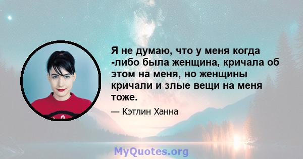 Я не думаю, что у меня когда -либо была женщина, кричала об этом на меня, но женщины кричали и злые вещи на меня тоже.