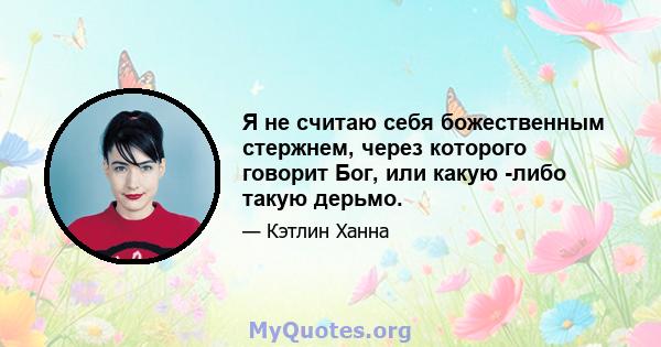 Я не считаю себя божественным стержнем, через которого говорит Бог, или какую -либо такую ​​дерьмо.