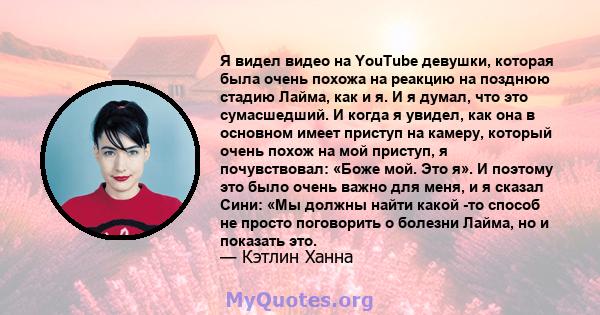 Я видел видео на YouTube девушки, которая была очень похожа на реакцию на позднюю стадию Лайма, как и я. И я думал, что это сумасшедший. И когда я увидел, как она в основном имеет приступ на камеру, который очень похож