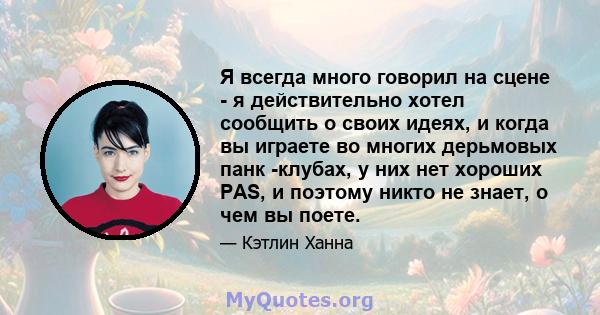 Я всегда много говорил на сцене - я действительно хотел сообщить о своих идеях, и когда вы играете во многих дерьмовых панк -клубах, у них нет хороших PAS, и поэтому никто не знает, о чем вы поете.