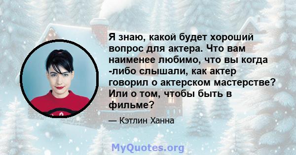 Я знаю, какой будет хороший вопрос для актера. Что вам наименее любимо, что вы когда -либо слышали, как актер говорил о актерском мастерстве? Или о том, чтобы быть в фильме?