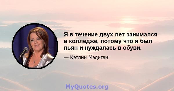 Я в течение двух лет занимался в колледже, потому что я был пьян и нуждалась в обуви.