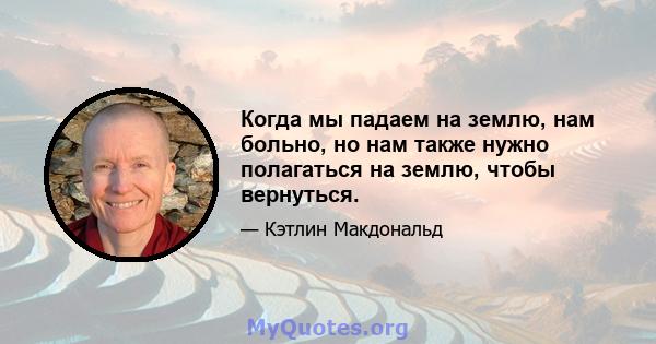 Когда мы падаем на землю, нам больно, но нам также нужно полагаться на землю, чтобы вернуться.