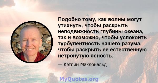 Подобно тому, как волны могут утихнуть, чтобы раскрыть неподвижность глубины океана, так и возможно, чтобы успокоить турбулентность нашего разума, чтобы раскрыть ее естественную нетронутую ясность.