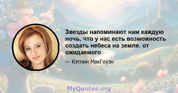 Звезды напоминают нам каждую ночь, что у нас есть возможность создать небеса на земле. от ожидаемого