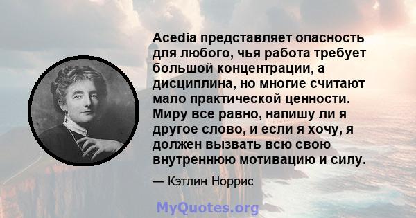 Acedia представляет опасность для любого, чья работа требует большой концентрации, а дисциплина, но многие считают мало практической ценности. Миру все равно, напишу ли я другое слово, и если я хочу, я должен вызвать