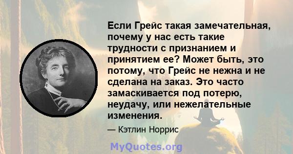 Если Грейс такая замечательная, почему у нас есть такие трудности с признанием и принятием ее? Может быть, это потому, что Грейс не нежна и не сделана на заказ. Это часто замаскивается под потерю, неудачу, или