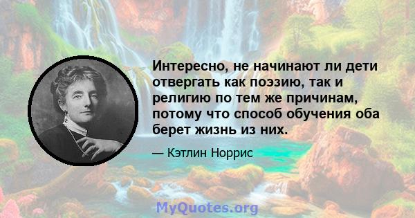 Интересно, не начинают ли дети отвергать как поэзию, так и религию по тем же причинам, потому что способ обучения оба берет жизнь из них.