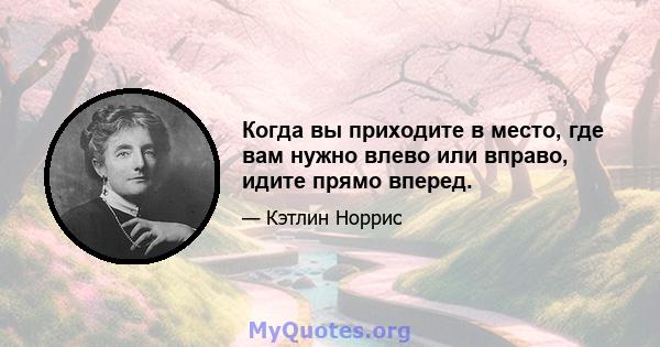 Когда вы приходите в место, где вам нужно влево или вправо, идите прямо вперед.