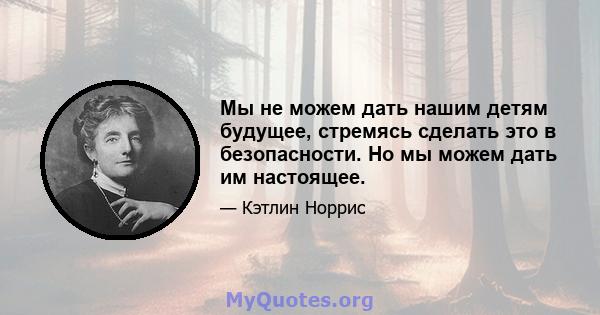 Мы не можем дать нашим детям будущее, стремясь сделать это в безопасности. Но мы можем дать им настоящее.