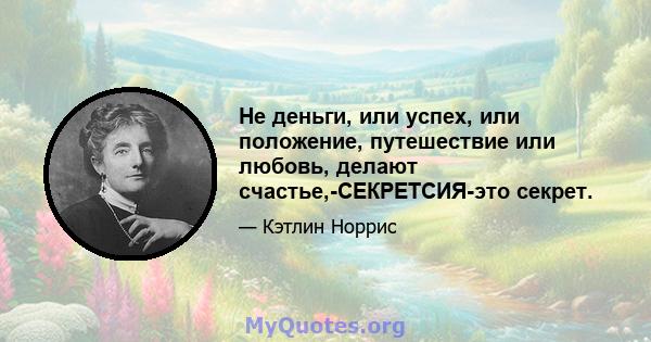 Не деньги, или успех, или положение, путешествие или любовь, делают счастье,-СЕКРЕТСИЯ-это секрет.