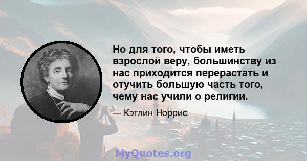 Но для того, чтобы иметь взрослой веру, большинству из нас приходится перерастать и отучить большую часть того, чему нас учили о религии.