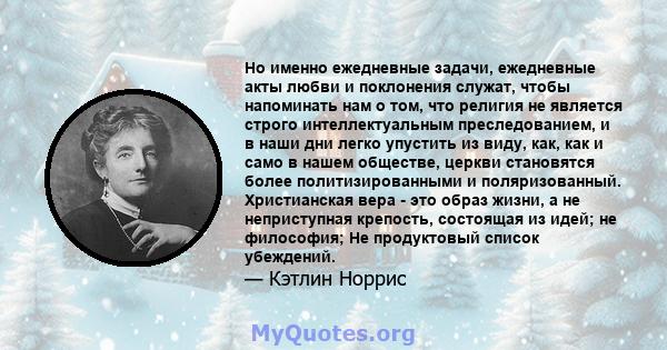 Но именно ежедневные задачи, ежедневные акты любви и поклонения служат, чтобы напоминать нам о том, что религия не является строго интеллектуальным преследованием, и в наши дни легко упустить из виду, как, как и само в