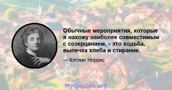 Обычные мероприятия, которые я нахожу наиболее совместимым с созерцанием, - это ходьба, выпечка хлеба и стирание.