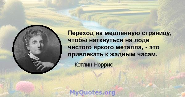 Переход на медленную страницу, чтобы наткнуться на лоде чистого яркого металла, - это привлекать к жадным часам.