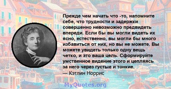 Прежде чем начать что -то, напомните себе, что трудности и задержки совершенно невозможно предвидеть впереди. Если бы вы могли видеть их ясно, естественно, вы могли бы много избавиться от них, но вы не можете. Вы можете 