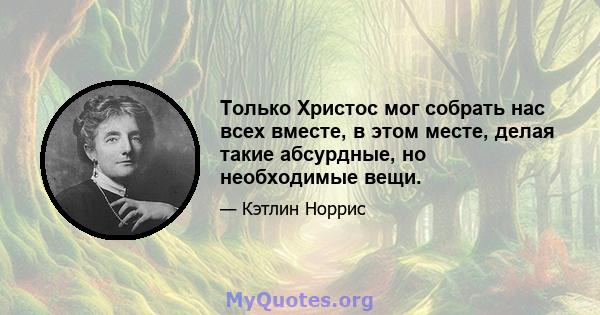 Только Христос мог собрать нас всех вместе, в этом месте, делая такие абсурдные, но необходимые вещи.