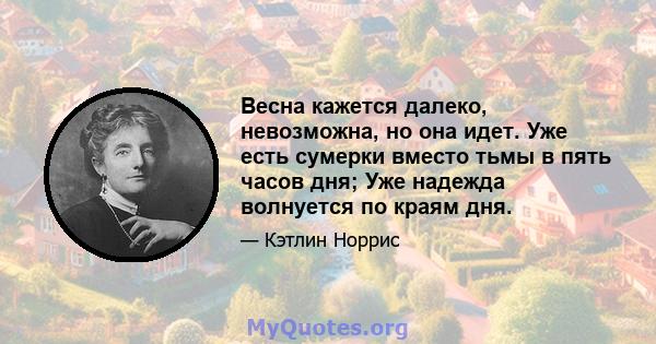 Весна кажется далеко, невозможна, но она идет. Уже есть сумерки вместо тьмы в пять часов дня; Уже надежда волнуется по краям дня.