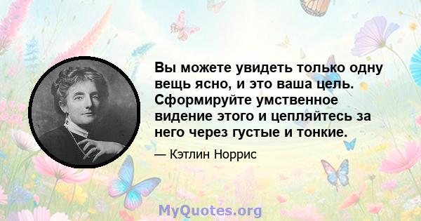 Вы можете увидеть только одну вещь ясно, и это ваша цель. Сформируйте умственное видение этого и цепляйтесь за него через густые и тонкие.