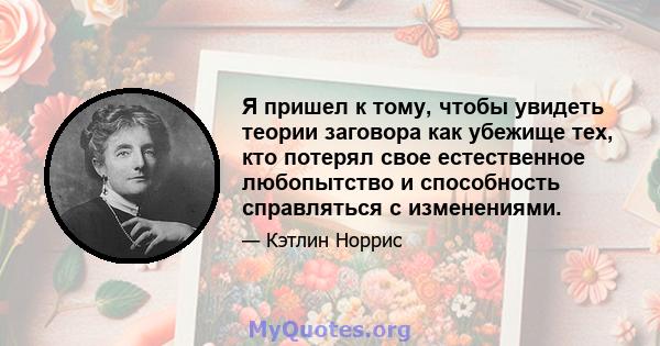 Я пришел к тому, чтобы увидеть теории заговора как убежище тех, кто потерял свое естественное любопытство и способность справляться с изменениями.