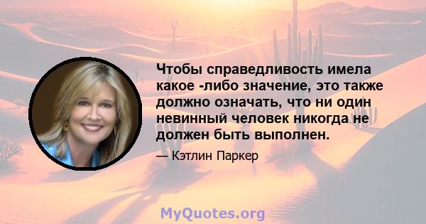 Чтобы справедливость имела какое -либо значение, это также должно означать, что ни один невинный человек никогда не должен быть выполнен.