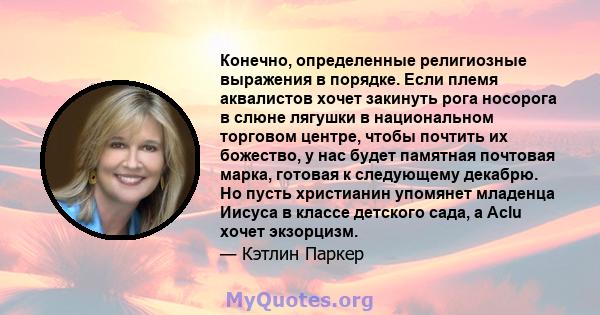 Конечно, определенные религиозные выражения в порядке. Если племя аквалистов хочет закинуть рога носорога в слюне лягушки в национальном торговом центре, чтобы почтить их божество, у нас будет памятная почтовая марка,