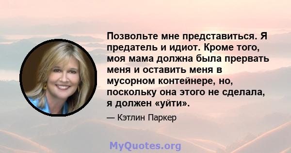 Позвольте мне представиться. Я предатель и идиот. Кроме того, моя мама должна была прервать меня и оставить меня в мусорном контейнере, но, поскольку она этого не сделала, я должен «уйти».