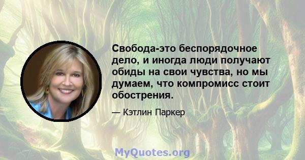 Свобода-это беспорядочное дело, и иногда люди получают обиды на свои чувства, но мы думаем, что компромисс стоит обострения.