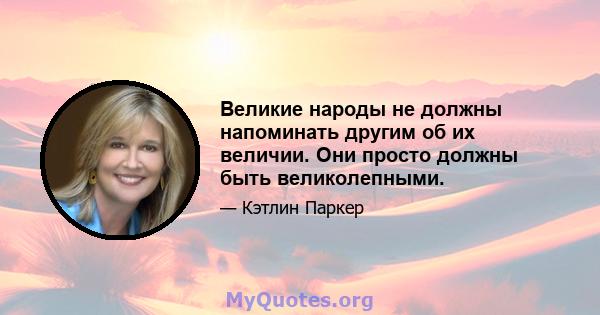 Великие народы не должны напоминать другим об их величии. Они просто должны быть великолепными.