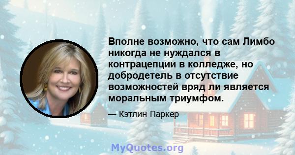 Вполне возможно, что сам Лимбо никогда не нуждался в контрацепции в колледже, но добродетель в отсутствие возможностей вряд ли является моральным триумфом.