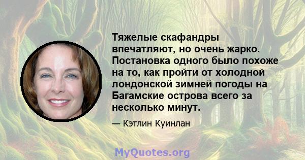 Тяжелые скафандры впечатляют, но очень жарко. Постановка одного было похоже на то, как пройти от холодной лондонской зимней погоды на Багамские острова всего за несколько минут.