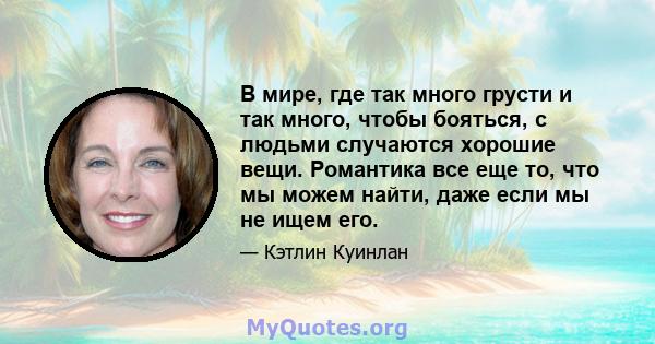 В мире, где так много грусти и так много, чтобы бояться, с людьми случаются хорошие вещи. Романтика все еще то, что мы можем найти, даже если мы не ищем его.