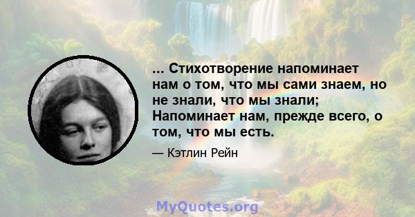 ... Стихотворение напоминает нам о том, что мы сами знаем, но не знали, что мы знали; Напоминает нам, прежде всего, о том, что мы есть.