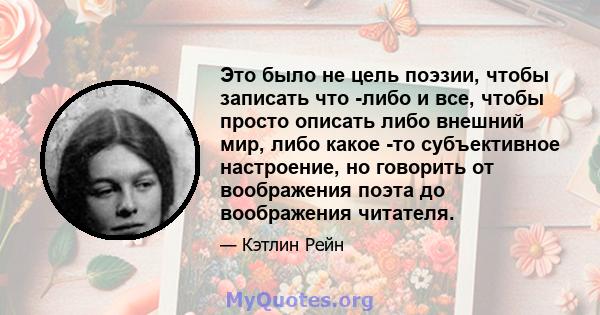 Это было не цель поэзии, чтобы записать что -либо и все, чтобы просто описать либо внешний мир, либо какое -то субъективное настроение, но говорить от воображения поэта до воображения читателя.