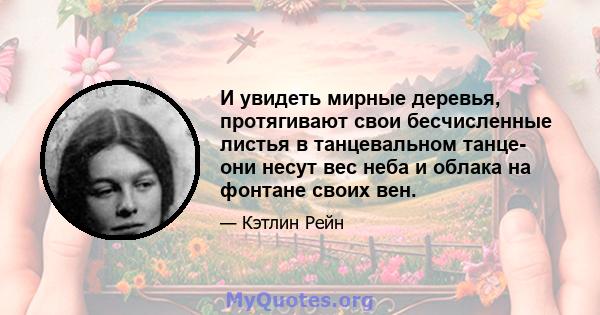 И увидеть мирные деревья, протягивают свои бесчисленные листья в танцевальном танце- они несут вес неба и облака на фонтане своих вен.