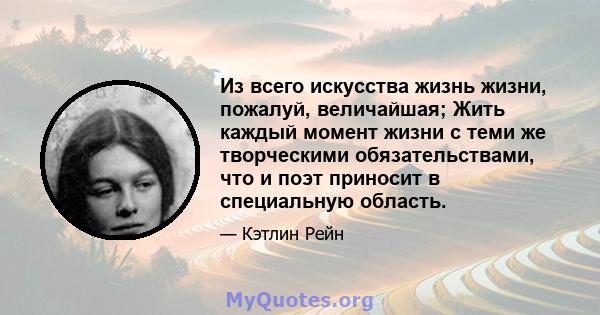 Из всего искусства жизнь жизни, пожалуй, величайшая; Жить каждый момент жизни с теми же творческими обязательствами, что и поэт приносит в специальную область.