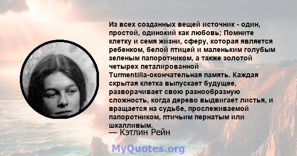 Из всех созданных вещей источник - один, простой, одинокий как любовь; Помните клетку и семя жизни, сферу, которая является ребенком, белой птицей и маленьким голубым зеленым папоротником, а также золотой четырех