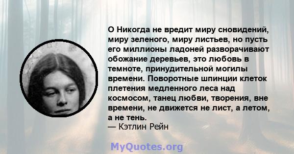 O Никогда не вредит миру сновидений, миру зеленого, миру листьев, но пусть его миллионы ладоней разворачивают обожание деревьев, это любовь в темноте, принудительной могилы времени. Поворотные шпинции клеток плетения