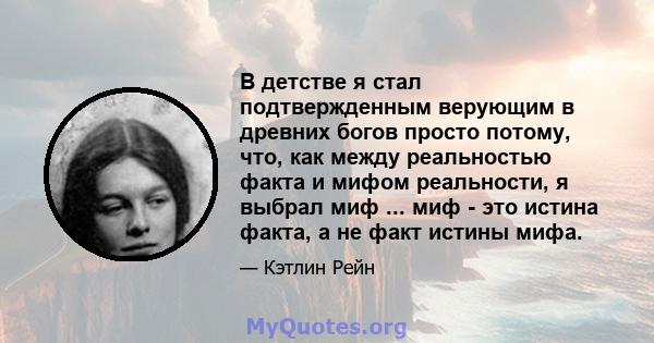 В детстве я стал подтвержденным верующим в древних богов просто потому, что, как между реальностью факта и мифом реальности, я выбрал миф ... миф - это истина факта, а не факт истины мифа.