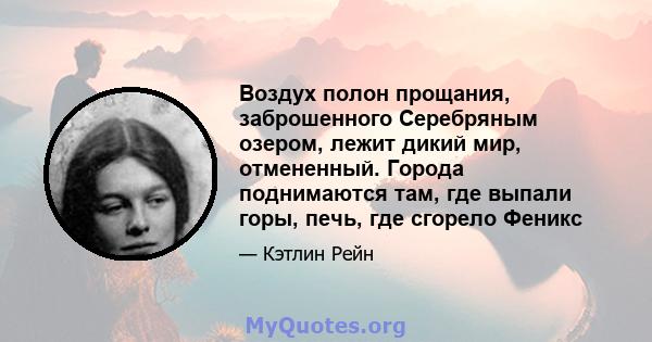 Воздух полон прощания, заброшенного Серебряным озером, лежит дикий мир, отмененный. Города поднимаются там, где выпали горы, печь, где сгорело Феникс