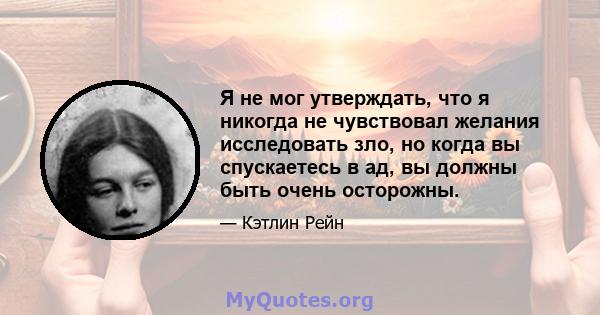 Я не мог утверждать, что я никогда не чувствовал желания исследовать зло, но когда вы спускаетесь в ад, вы должны быть очень осторожны.