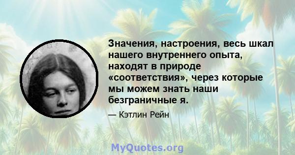 Значения, настроения, весь шкал нашего внутреннего опыта, находят в природе «соответствия», через которые мы можем знать наши безграничные я.