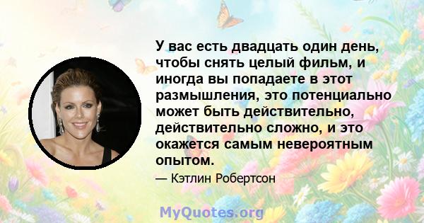 У вас есть двадцать один день, чтобы снять целый фильм, и иногда вы попадаете в этот размышления, это потенциально может быть действительно, действительно сложно, и это окажется самым невероятным опытом.