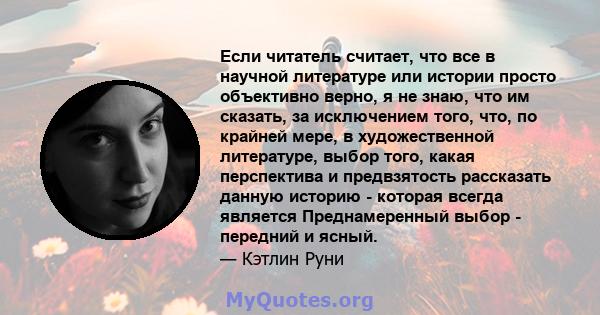 Если читатель считает, что все в научной литературе или истории просто объективно верно, я не знаю, что им сказать, за исключением того, что, по крайней мере, в художественной литературе, выбор того, какая перспектива и 