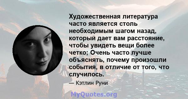 Художественная литература часто является столь необходимым шагом назад, который дает вам расстояние, чтобы увидеть вещи более четко; Очень часто лучше объяснять, почему произошли события, в отличие от того, что