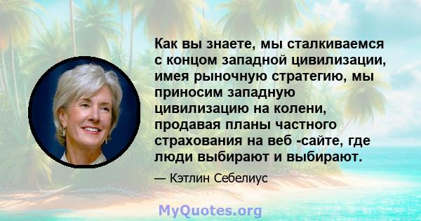 Как вы знаете, мы сталкиваемся с концом западной цивилизации, имея рыночную стратегию, мы приносим западную цивилизацию на колени, продавая планы частного страхования на веб -сайте, где люди выбирают и выбирают.