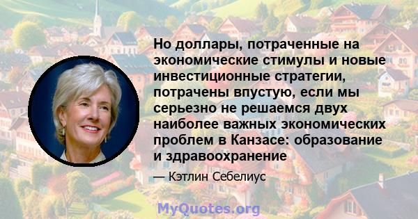 Но доллары, потраченные на экономические стимулы и новые инвестиционные стратегии, потрачены впустую, если мы серьезно не решаемся двух наиболее важных экономических проблем в Канзасе: образование и здравоохранение